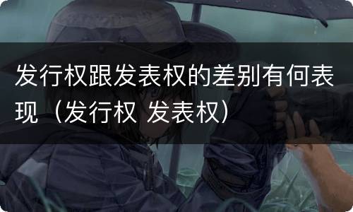 发行权跟发表权的差别有何表现（发行权 发表权）