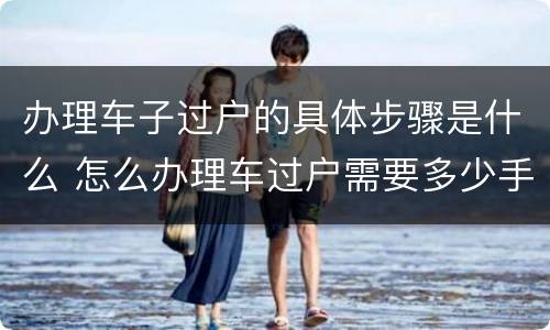 办理车子过户的具体步骤是什么 怎么办理车过户需要多少手续费