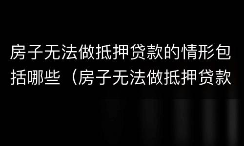 房子无法做抵押贷款的情形包括哪些（房子无法做抵押贷款的情形包括哪些呢）