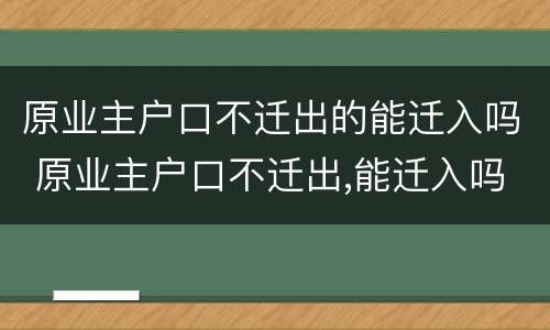 原业主户口不迁出的能迁入吗 原业主户口不迁出,能迁入吗