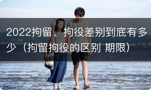 2022拘留、拘役差别到底有多少（拘留拘役的区别 期限）