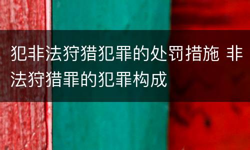 犯非法狩猎犯罪的处罚措施 非法狩猎罪的犯罪构成