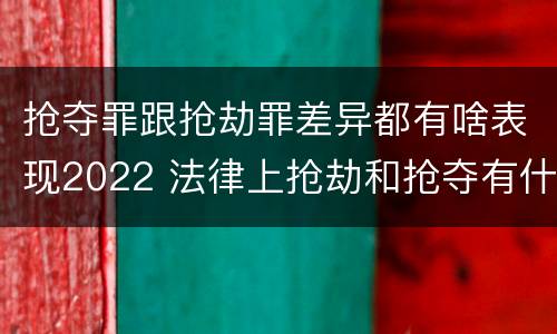 抢夺罪跟抢劫罪差异都有啥表现2022 法律上抢劫和抢夺有什么区别