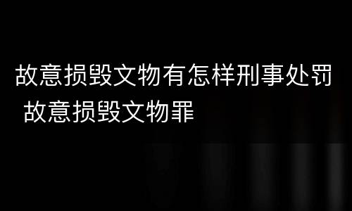 故意损毁文物有怎样刑事处罚 故意损毁文物罪