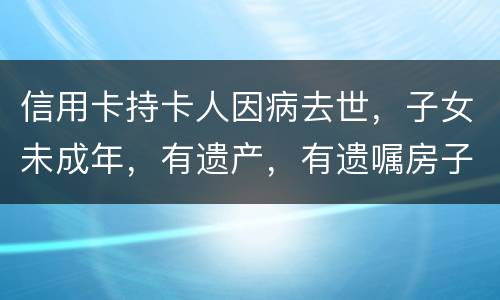 信用卡持卡人因病去世，子女未成年，有遗产，有遗嘱房子绐子女，子女要还欠款吗