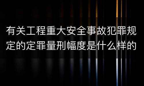 有关工程重大安全事故犯罪规定的定罪量刑幅度是什么样的