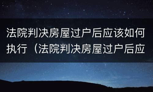 法院判决房屋过户后应该如何执行（法院判决房屋过户后应该如何执行呢）