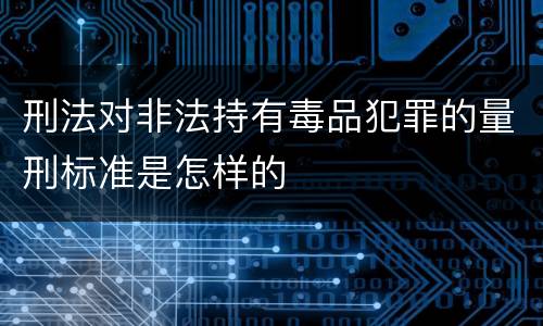 刑法对非法持有毒品犯罪的量刑标准是怎样的