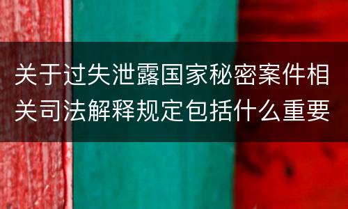 关于过失泄露国家秘密案件相关司法解释规定包括什么重要内容