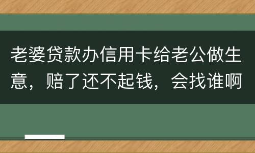 老婆贷款办信用卡给老公做生意，赔了还不起钱，会找谁啊，如果离婚了，怎么分配债务