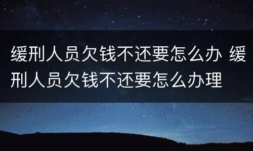 缓刑人员欠钱不还要怎么办 缓刑人员欠钱不还要怎么办理