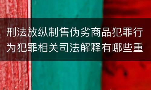 刑法放纵制售伪劣商品犯罪行为犯罪相关司法解释有哪些重要内容