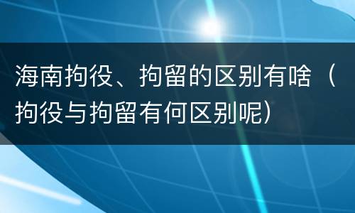 海南拘役、拘留的区别有啥（拘役与拘留有何区别呢）
