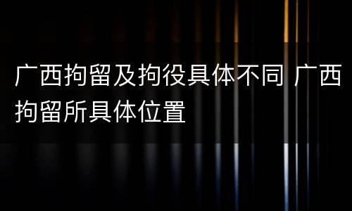 广西拘留及拘役具体不同 广西拘留所具体位置