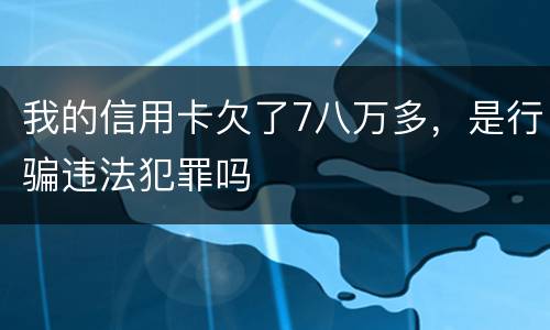 我的信用卡欠了7八万多，是行骗违法犯罪吗