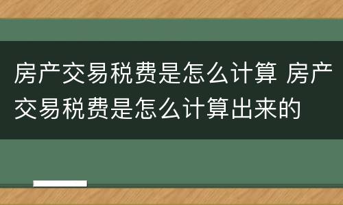 房产交易税费是怎么计算 房产交易税费是怎么计算出来的