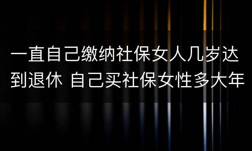 一直自己缴纳社保女人几岁达到退休 自己买社保女性多大年龄可退休