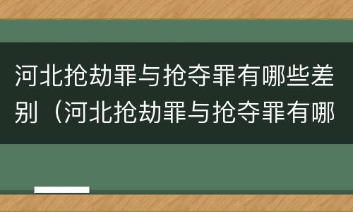 河北抢劫罪与抢夺罪有哪些差别（河北抢劫罪与抢夺罪有哪些差别呢）