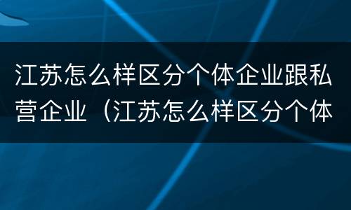 江苏怎么样区分个体企业跟私营企业（江苏怎么样区分个体企业跟私营企业的区别）