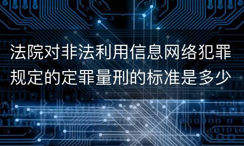 法院对非法利用信息网络犯罪规定的定罪量刑的标准是多少