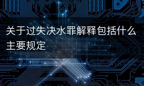 关于过失决水罪解释包括什么主要规定