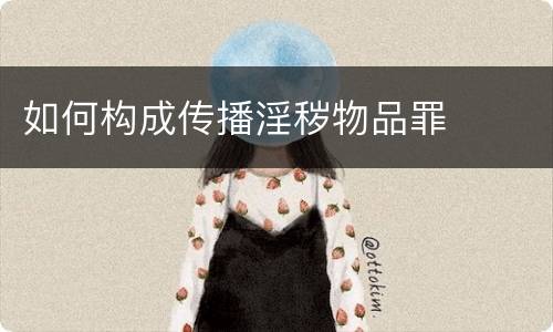 如何构成传播淫秽物品罪