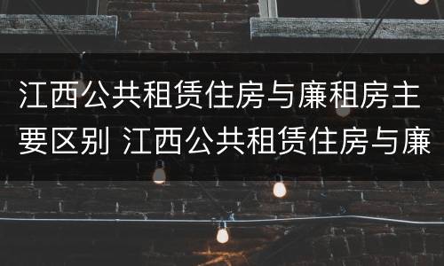 江西公共租赁住房与廉租房主要区别 江西公共租赁住房与廉租房主要区别是什么