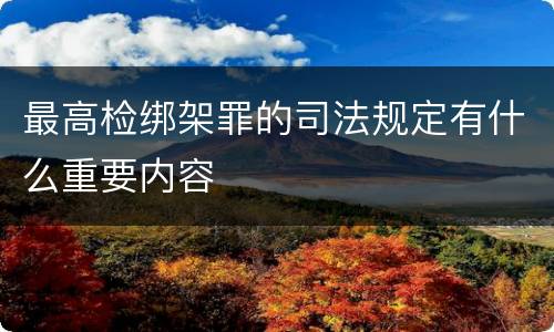 最高检绑架罪的司法规定有什么重要内容