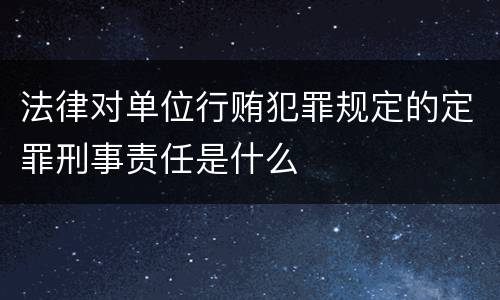法律对单位行贿犯罪规定的定罪刑事责任是什么