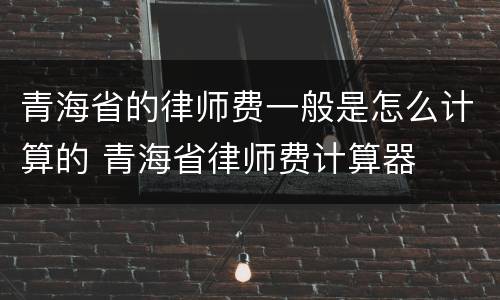 青海省的律师费一般是怎么计算的 青海省律师费计算器