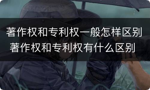 著作权和专利权一般怎样区别 著作权和专利权有什么区别