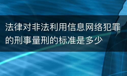 法律对非法利用信息网络犯罪的刑事量刑的标准是多少