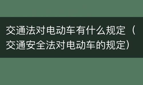 交通法对电动车有什么规定（交通安全法对电动车的规定）