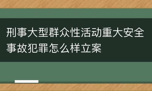 刑事大型群众性活动重大安全事故犯罪怎么样立案