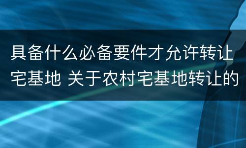 具备什么必备要件才允许转让宅基地 关于农村宅基地转让的条件