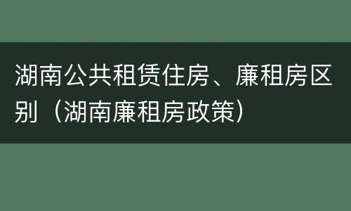 湖南公共租赁住房、廉租房区别（湖南廉租房政策）