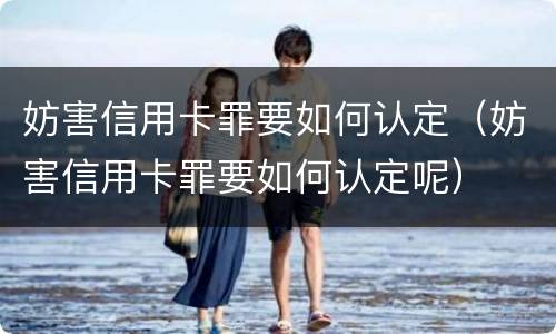 妨害信用卡罪要如何认定（妨害信用卡罪要如何认定呢）