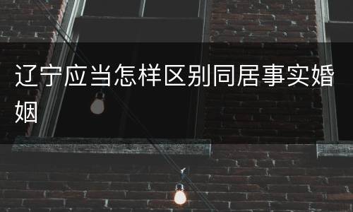 辽宁应当怎样区别同居事实婚姻
