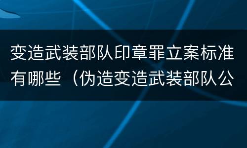 变造武装部队印章罪立案标准有哪些（伪造变造武装部队公文证件印章案例）