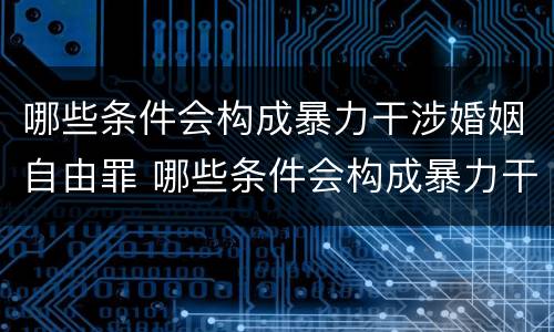 哪些条件会构成暴力干涉婚姻自由罪 哪些条件会构成暴力干涉婚姻自由罪行