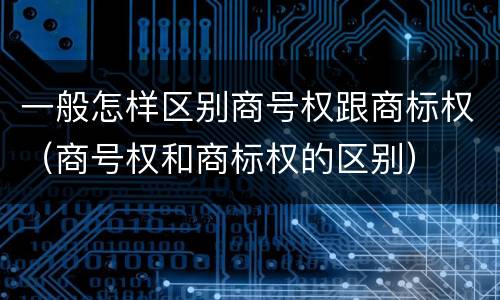 一般怎样区别商号权跟商标权（商号权和商标权的区别）