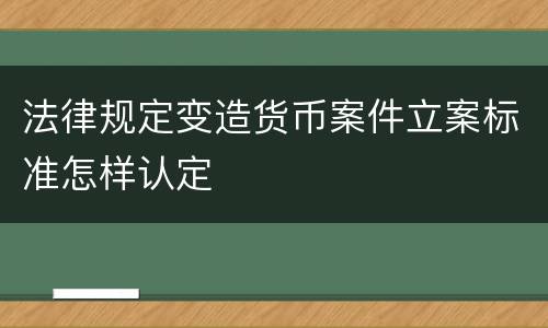 法律规定变造货币案件立案标准怎样认定