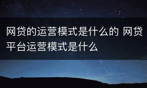 网贷的运营模式是什么的 网贷平台运营模式是什么