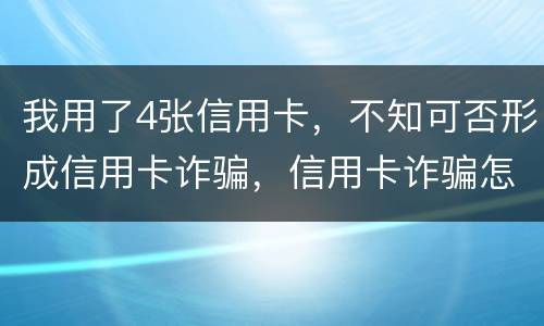 我用了4张信用卡，不知可否形成信用卡诈骗，信用卡诈骗怎样量刑