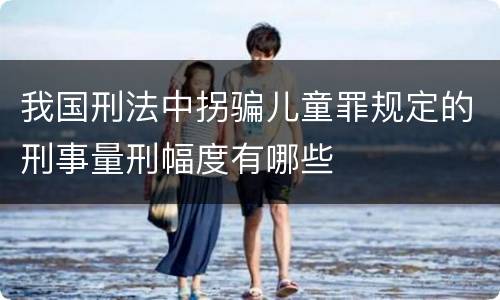 我国刑法中拐骗儿童罪规定的刑事量刑幅度有哪些