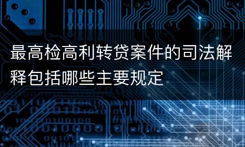 最高检高利转贷案件的司法解释包括哪些主要规定