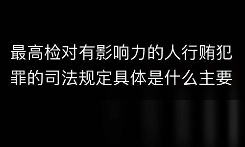 最高检对有影响力的人行贿犯罪的司法规定具体是什么主要内容