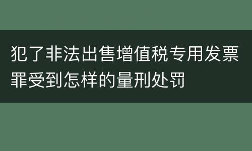 犯了非法出售增值税专用发票罪受到怎样的量刑处罚