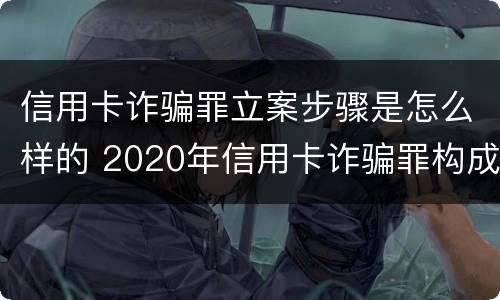 信用卡诈骗罪立案步骤是怎么样的 2020年信用卡诈骗罪构成要件