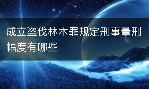 成立盗伐林木罪规定刑事量刑幅度有哪些